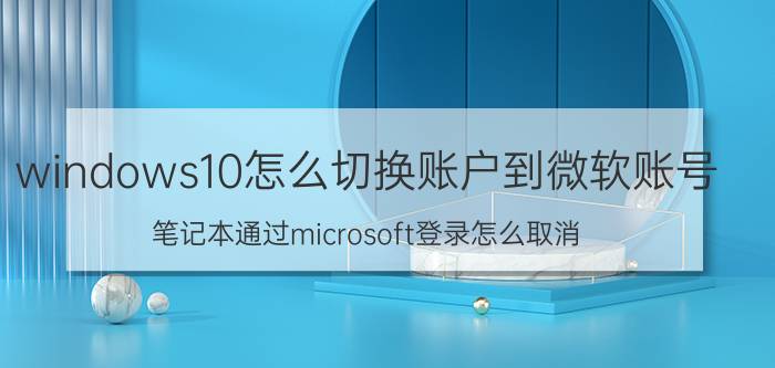 windows10怎么切换账户到微软账号 笔记本通过microsoft登录怎么取消？